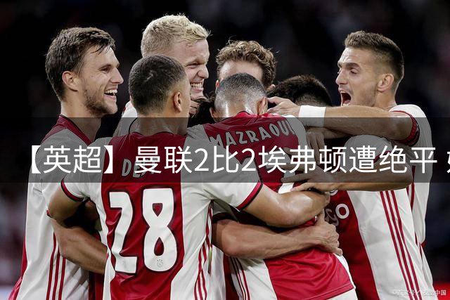 【英超】曼联2比2埃弗顿遭绝平 姆伯莫舍什科破门