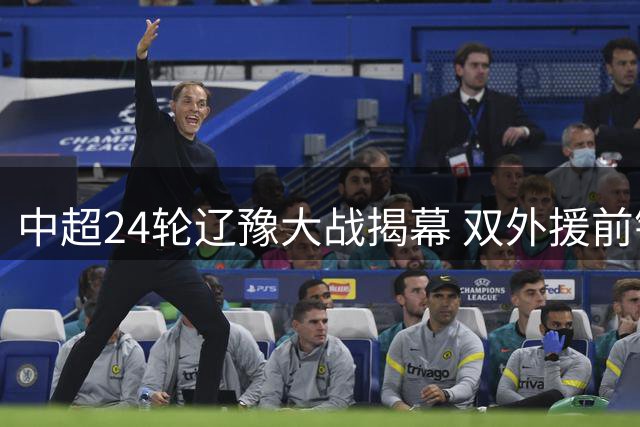 中超24轮辽豫大战揭幕 双外援前锋领衔首发