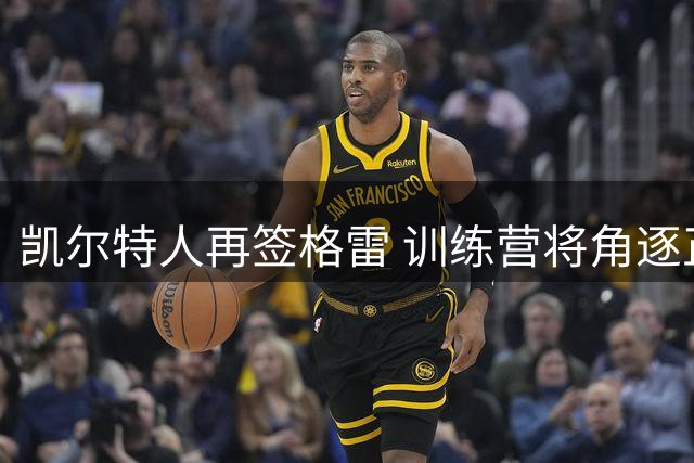 凯尔特人再签格雷 训练营将角逐正式席位