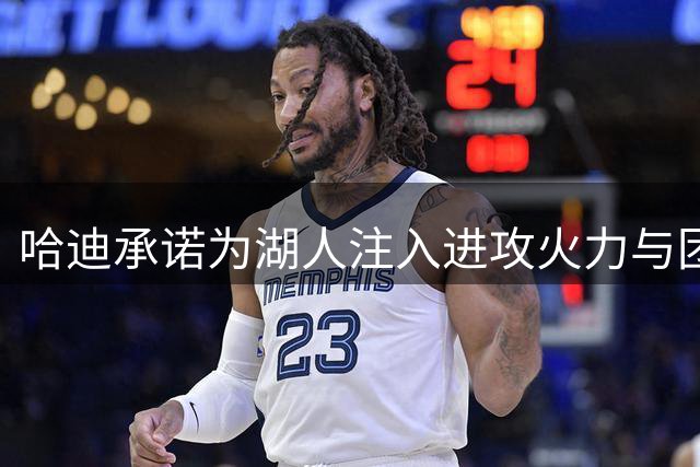 哈迪承诺为湖人注入进攻火力与团队活力