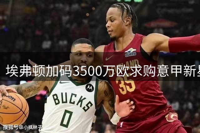 埃弗顿加码3500万欧求购意甲新星 博洛尼亚标价翻倍陷转会僵局