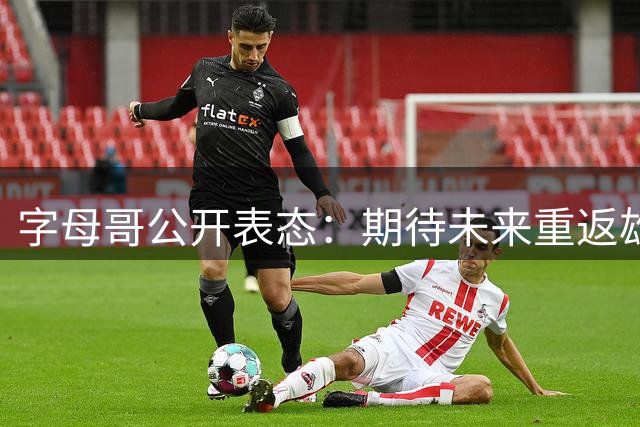 字母哥公开表态：期待未来重返雄鹿队