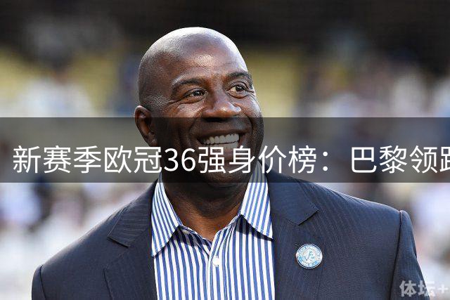新赛季欧冠36强身价榜：巴黎领跑 三豪门超14亿欧元