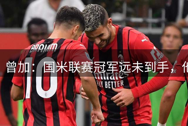 曾加：国米联赛冠军远未到手，他们要在欧冠更有竞争力