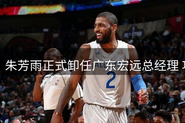 朱芳雨正式卸任广东宏远总经理 功勋球员转型管理层典范落幕