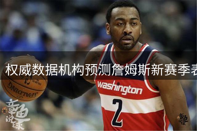 权威数据机构预测詹姆斯新赛季表现：高效全能仍是主旋律