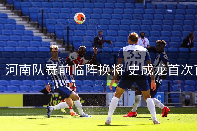 河南队赛前临阵换将 史成龙首次首发直面青岛西海岸