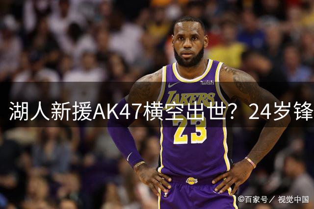 湖人新援AK47横空出世？24岁锋线夏联惊艳表现获双向合同