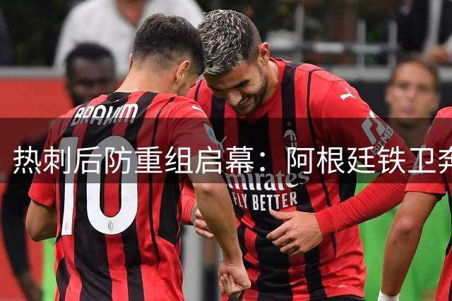 热刺后防重组启幕：阿根廷铁卫奔赴马竞 荷兰新核锁定续约