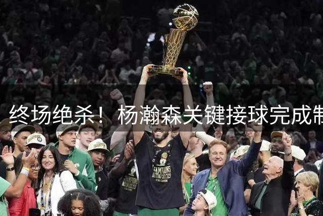 终场绝杀！杨瀚森关键接球完成制胜上篮