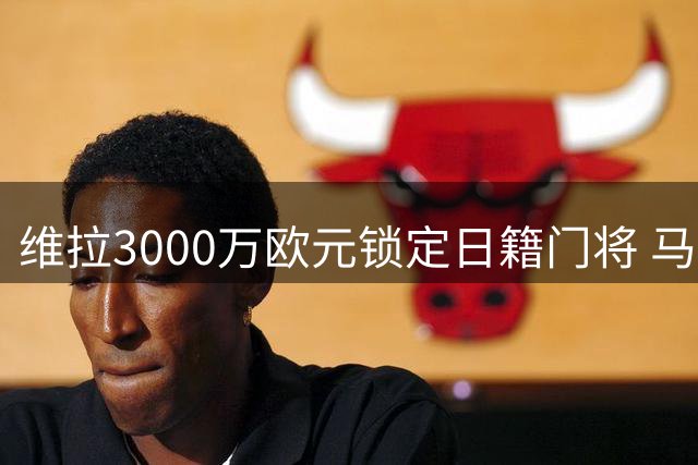 维拉3000万欧元锁定日籍门将 马丁内斯或将告别英超