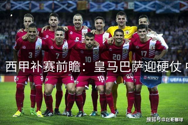 西甲补赛前瞻：皇马巴萨迎硬仗 中游队对决暗藏玄机