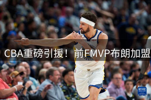 CBA重磅引援！前FMVP布朗加盟首钢 张镇麟将迎防守新挑战
