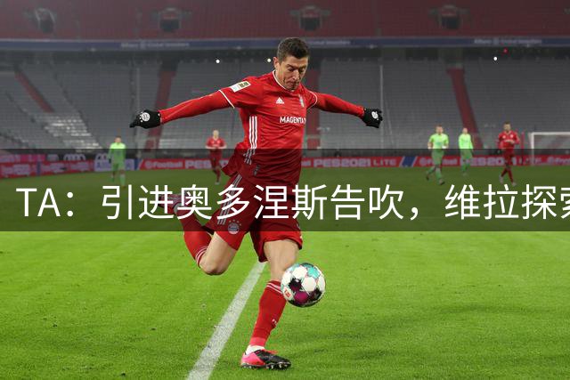 TA：引进奥多涅斯告吹，维拉探索引进西汉姆联后卫托迪博